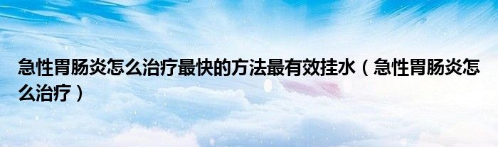 急性胃腸炎怎么治療最快的方法最有效掛水(急性胃腸炎怎么治療)