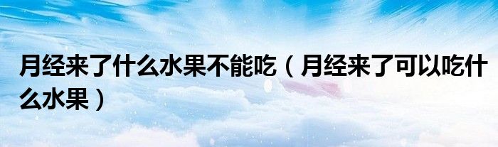月經(jīng)來(lái)了什么水果不能吃（月經(jīng)來(lái)了可以吃什么水果）