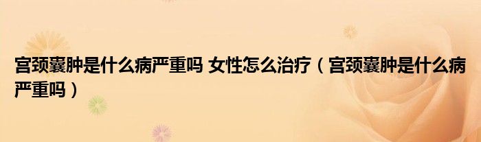 宮頸囊腫是什么病嚴重嗎 女性怎么治療(宮頸囊腫是什么病嚴重嗎)