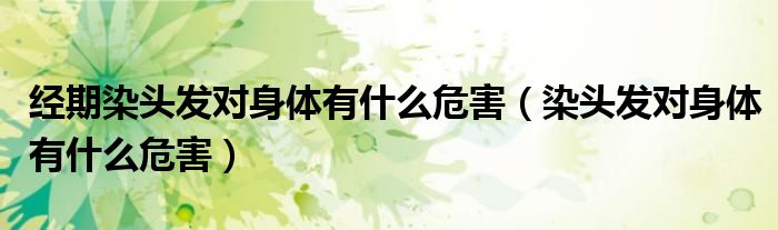 經(jīng)期染頭發(fā)對(duì)身體有什么危害（染頭發(fā)對(duì)身體有什么危害）
