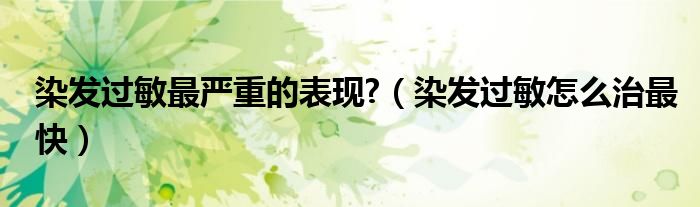 染發(fā)過敏最嚴重的表現(xiàn)?（染發(fā)過敏怎么治最快）