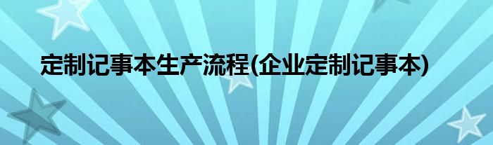 定制記事本生產(chǎn)流程(企業(yè)定制記事本)