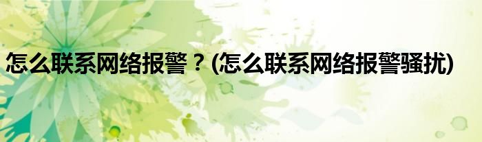 怎么聯(lián)系網(wǎng)絡報警？(怎么聯(lián)系網(wǎng)絡報警騷擾)