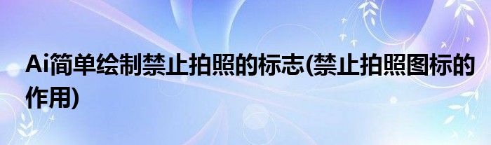 Ai簡單繪制禁止拍照的標(biāo)志(禁止拍照圖標(biāo)的作用)