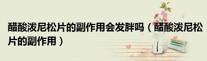 醋酸潑尼松片的副作用會(huì)發(fā)胖嗎（醋酸潑尼松片的副作用）