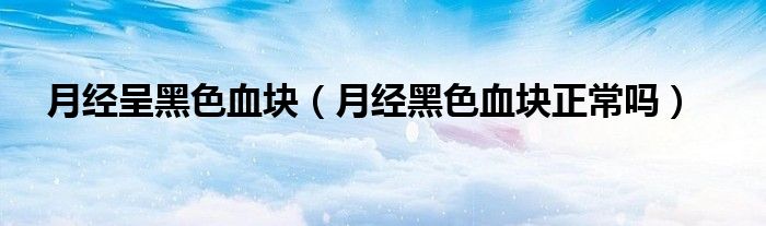 月經(jīng)呈黑色血塊（月經(jīng)黑色血塊正常嗎）
