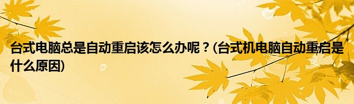 臺(tái)式電腦總是自動(dòng)重啟該怎么辦呢？(臺(tái)式機(jī)電腦自動(dòng)重啟是什么原因)