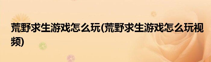 荒野求生游戲怎么玩(荒野求生游戲怎么玩視頻)