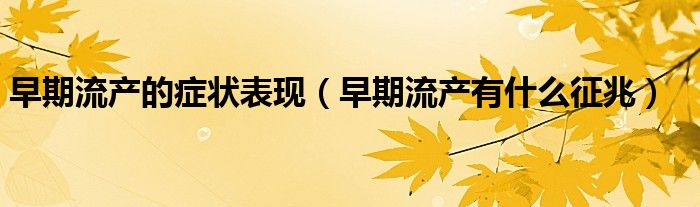 早期流產(chǎn)的癥狀表現(xiàn)（早期流產(chǎn)有什么征兆）