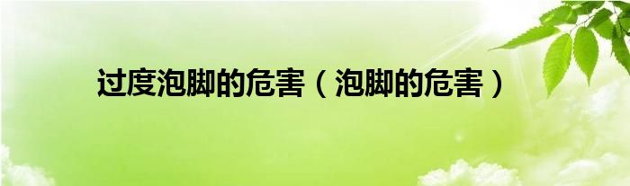 過(guò)度泡腳的危害(泡腳的危害)