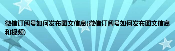 微信訂閱號(hào)如何發(fā)布圖文信息(微信訂閱號(hào)如何發(fā)布圖文信息和視頻)