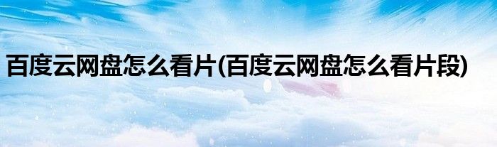 百度云網盤怎么看片(百度云網盤怎么看片段)