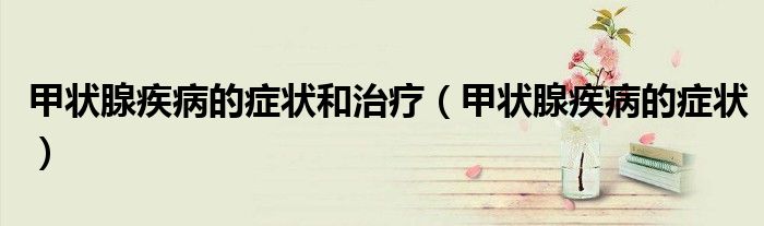 甲狀腺疾病的癥狀和治療（甲狀腺疾病的癥狀）