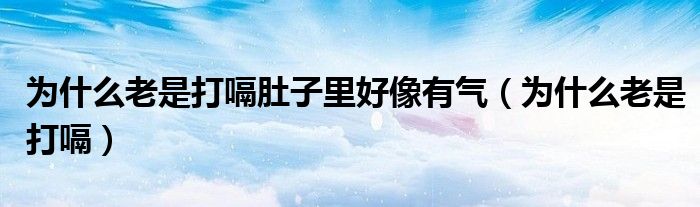為什么老是打嗝肚子里好像有氣(為什么老是打嗝)