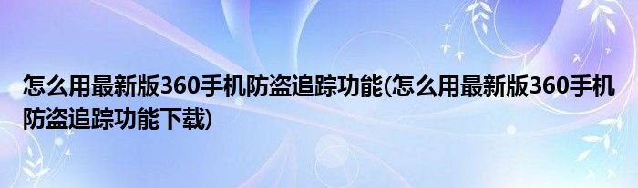 怎么用最新版360手機防盜追蹤功能(怎么用最新版360手機防盜追蹤功能下載)