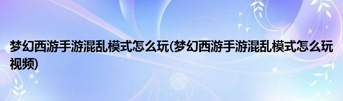 夢(mèng)幻西游手游混亂模式怎么玩(夢(mèng)幻西游手游混亂模式怎么玩視頻)