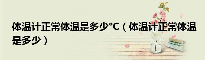 體溫計(jì)正常體溫是多少°C（體溫計(jì)正常體溫是多少）