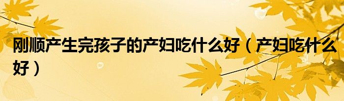 剛順產(chǎn)生完孩子的產(chǎn)婦吃什么好(產(chǎn)婦吃什么好)