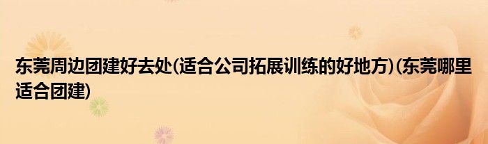 東莞周邊團(tuán)建好去處(適合公司拓展訓(xùn)練的好地方)(東莞哪里適合團(tuán)建)