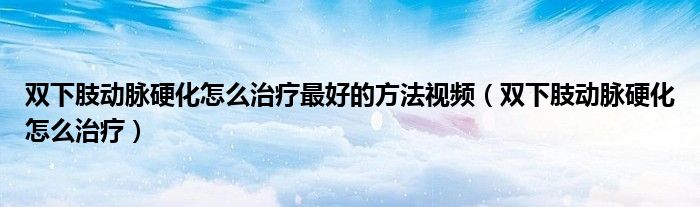 雙下肢動脈硬化怎么治療最好的方法視頻（雙下肢動脈硬化怎么治療）