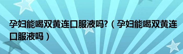 孕婦能喝雙黃連口服液嗎?（孕婦能喝雙黃連口服液嗎）