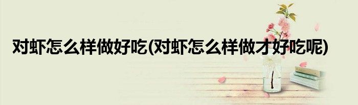 對蝦怎么樣做好吃(對蝦怎么樣做才好吃呢)