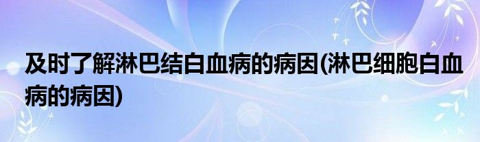 及時(shí)了解淋巴結(jié)白血病的病因(淋巴細(xì)胞白血病的病因)