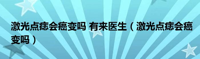 激光點(diǎn)痣會(huì)癌變嗎 有來(lái)醫(yī)生（激光點(diǎn)痣會(huì)癌變嗎）