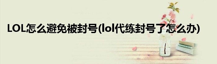 LOL怎么避免被封號(hào)(lol代練封號(hào)了怎么辦)