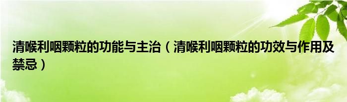 清喉利咽顆粒的功能與主治（清喉利咽顆粒的功效與作用及禁忌）