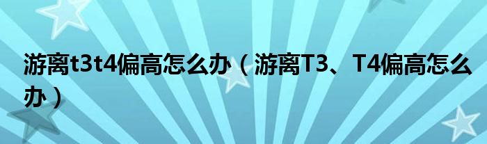 游離t3t4偏高怎么辦（游離T3、T4偏高怎么辦）