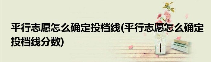 平行志愿怎么確定投檔線(平行志愿怎么確定投檔線分數(shù))
