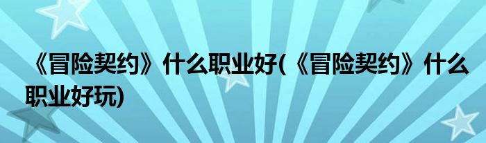 《冒險(xiǎn)契約》什么職業(yè)好(《冒險(xiǎn)契約》什么職業(yè)好玩)