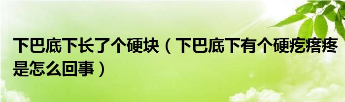 下巴底下長了個(gè)硬塊(下巴底下有個(gè)硬疙瘩疼是怎么回事)