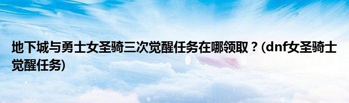 地下城與勇士女圣騎三次覺醒任務在哪領??？(dnf女圣騎士覺醒任務)