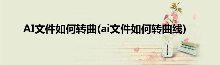 AI文件如何轉(zhuǎn)曲(ai文件如何轉(zhuǎn)曲線)