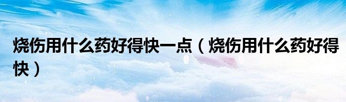燒傷用什么藥好得快一點(diǎn)（燒傷用什么藥好得快）