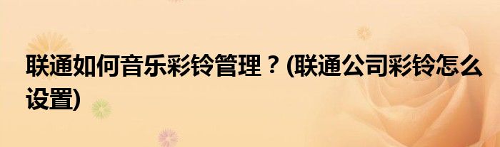 聯通如何音樂彩鈴管理？(聯通公司彩鈴怎么設置)
