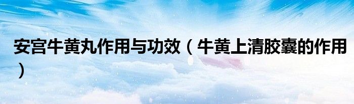 安宮牛黃丸作用與功效（牛黃上清膠囊的作用）