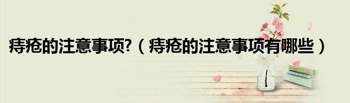 痔瘡的注意事項(xiàng)?(痔瘡的注意事項(xiàng)有哪些)