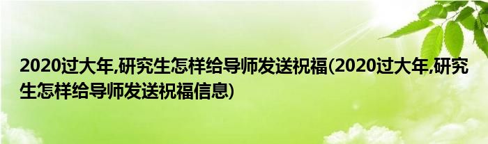 2020過(guò)大年,研究生怎樣給導(dǎo)師發(fā)送祝福(2020過(guò)大年,研究生怎樣給導(dǎo)師發(fā)送祝福信息)