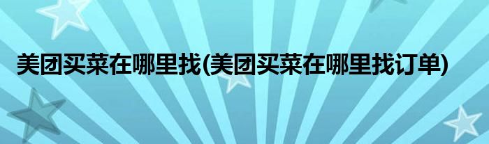 美團(tuán)買菜在哪里找(美團(tuán)買菜在哪里找訂單)