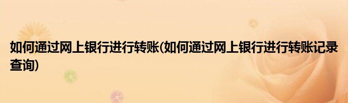 如何通過(guò)網(wǎng)上銀行進(jìn)行轉(zhuǎn)賬(如何通過(guò)網(wǎng)上銀行進(jìn)行轉(zhuǎn)賬記錄查詢)