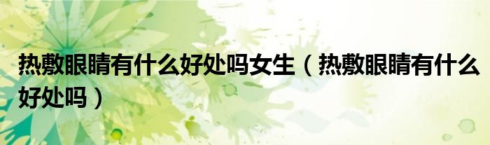 熱敷眼睛有什么好處嗎女生(熱敷眼睛有什么好處嗎)