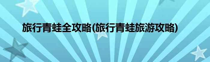 旅行青蛙全攻略(旅行青蛙旅游攻略)