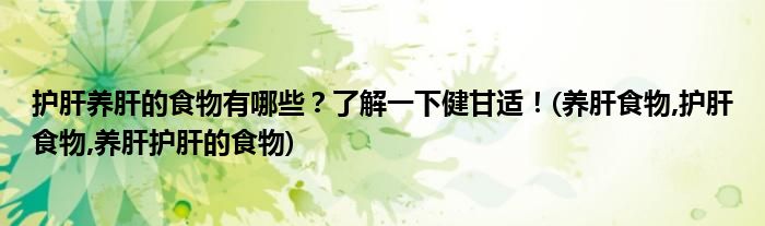 護(hù)肝養(yǎng)肝的食物有哪些？了解一下健甘適！(養(yǎng)肝食物,護(hù)肝食物,養(yǎng)肝護(hù)肝的食物)