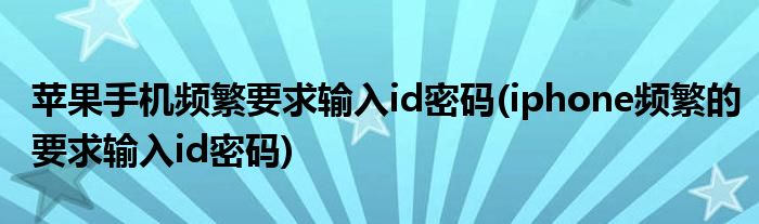 蘋果手機頻繁要求輸入id密碼(iphone頻繁的要求輸入id密碼)