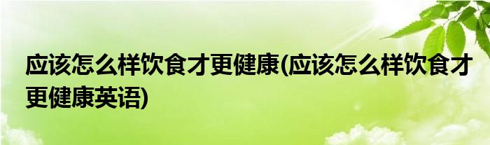 應該怎么樣飲食才更健康(應該怎么樣飲食才更健康英語)