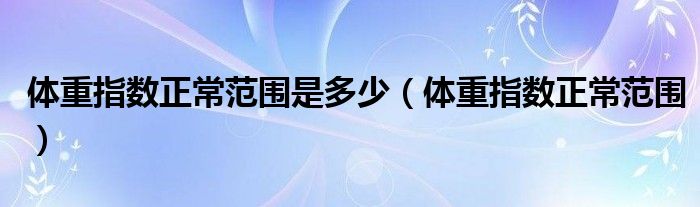 體重指數(shù)正常范圍是多少（體重指數(shù)正常范圍）