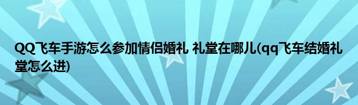 QQ飛車手游怎么參加情侶婚禮 禮堂在哪兒(qq飛車結婚禮堂怎么進)